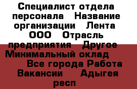 Специалист отдела персонала › Название организации ­ Лента, ООО › Отрасль предприятия ­ Другое › Минимальный оклад ­ 20 900 - Все города Работа » Вакансии   . Адыгея респ.